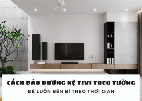Cách bảo dưỡng kệ tivi treo tường đẹp để luôn bền bỉ theo thời gian