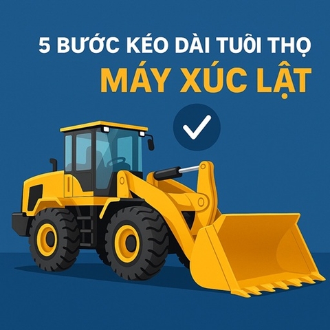 HƯỚNG DẪN CHI TIẾT 5 BƯỚC QUAN TRỌNG GIÚP KÉO DÀI TUỔI THỌ MÁY XÚC LẬT