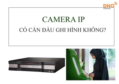 Camera ip có cần đầu ghi không? Câu trả lời tại đây