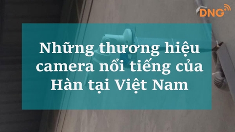 Những thương hiệu camera nổi tiếng của Hàn tại Việt Nam