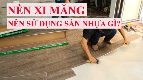 Nền Xi Măng Nên Sử Dụng Sàn Nhựa Gì?