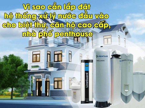 Vì sao cần lắp đặt hệ thống xử lý nước đầu vào cho lâu đài, biệt thự, căn hộ cao cấp, nhà phố Penthouse