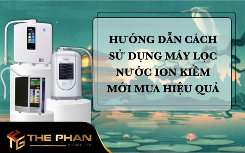 Hướng Dẫn Cách Sử Dụng Máy Lọc Nước Ion Kiềm Mới Mua Hiệu Quả