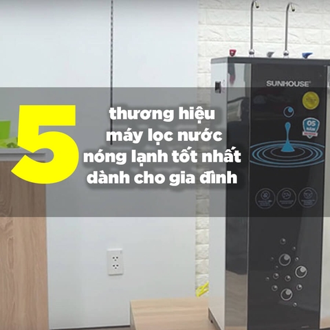 5 thương hiệu Máy Lọc Nước Nóng Lạnh tốt nhất dành cho gia đình