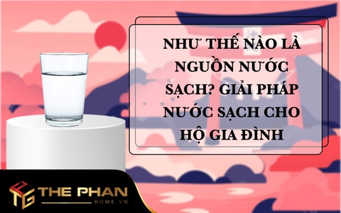 Như Thế Nào Là Nguồn Nước Sạch? Giải Pháp Nước Sạch Cho Hộ Gia Đình