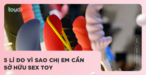 5 LÍ DO VÌ SAO CHỊ EM CẦN SỞ HỮU SEX TOY