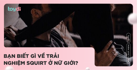 BẠN BIẾT GÌ VỀ TRẢI NGHIỆM SQUIRT Ở NỮ GIỚI?