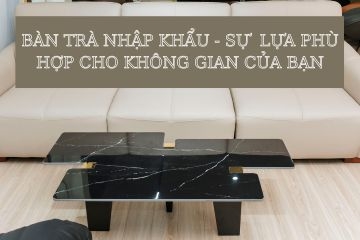 Bàn trà nhập khẩu đẹp dành cho phòng khách 2023