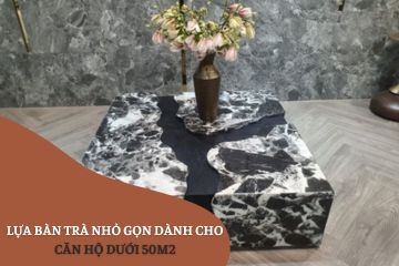 Lựa Bàn Trà Nhỏ Gọn Dành Cho Căn Hộ Dưới 50m2