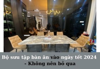 Cuốn hút ngay với bộ sưu tập bàn ăn hiện đại cho ngày tết 2024