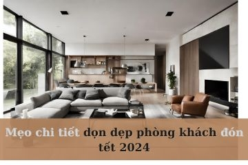 Mẹo chi tiết dọn dẹp phòng khách cuối năm đón tết 2024