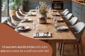 Vì Sao 80% Người Dùng Hối Hận Khi Mua Bàn Ăn 6 Ghế Giá Siêu Rẻ?