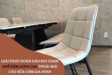 Giải Pháp Hoàn Hảo Khi Chọn Ghế Đệm Lưng Cao Thoải Mái Cho Bữa Cơm Gia Đình