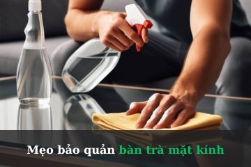 Mẹo bảo quản bàn trà mặt kính vượt trội theo thời gian