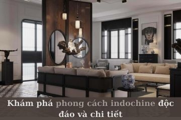 Khám phá phong cách indochine độc đáo và chi tiết nhất
