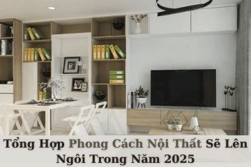 Tổng Hợp Phong Cách Nội Thất Sẽ Lên Ngôi Trong Năm 2025
