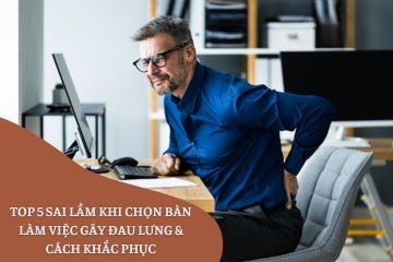 Top sai lầm khi chọn bàn làm việc gây đau lưng & cách khắc phục