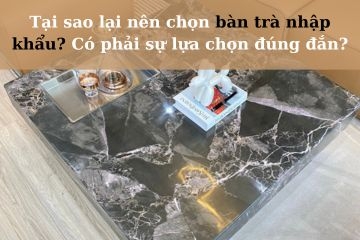 Tại sao lại nên chọn bàn trà nhập khẩu? Có phải sự lựa chọn đúng đắn?
