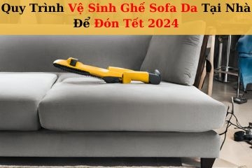 Quy Trình Vệ Sinh Ghế Sofa Da Tại Nhà Để Đón Tết 2024