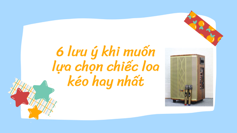 Điểm danh 6 lưu ý khi muốn lựa chọn chiếc loa kéo hay nhất