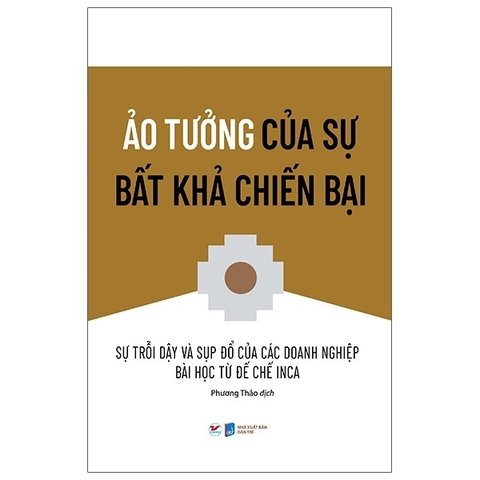 Ảo Tưởng Của Sự Bất Khả Chiến Bại - Sự Trỗi Dậy Và Sụp Đổ Của Các Doanh Nghiệp Bài Học Từ Đế Chế Inca - Tân Việt