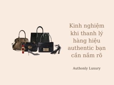 Kinh nghiệm khi mua, thanh lý hàng hiệu Authentic bạn cần nắm rõ