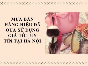 Mua bán hàng hiệu đã qua sử dụng giá tốt uy tín tại Hà Nội