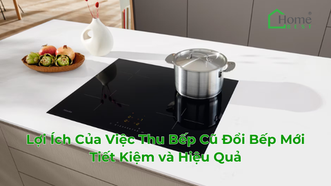 Lợi Ích Của Việc Thu Bếp Cũ Đổi Bếp Mới Tiết Kiệm và Hiệu Quả