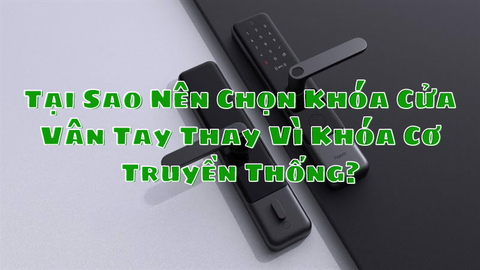 Tại Sao Nên Chọn Khóa Cửa Vân Tay Thay Vì Khóa Cơ Truyền Thống?