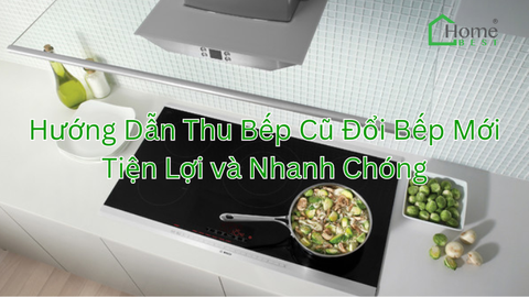 Hướng Dẫn Thu Bếp Cũ Đổi Bếp Mới Tiện Lợi và Nhanh Chóng