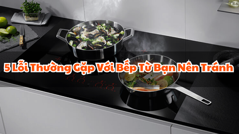 5 Lỗi Thường Gặp Với Bếp Từ Bạn Nên Tránh