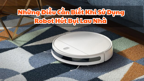 Những Điều Cần Biết Khi Sử Dụng Robot Hút Bụi Lau Nhà