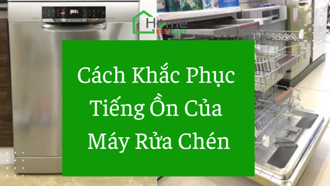 Cách khắc phục máy rửa chén phát ra tiếng ồn
