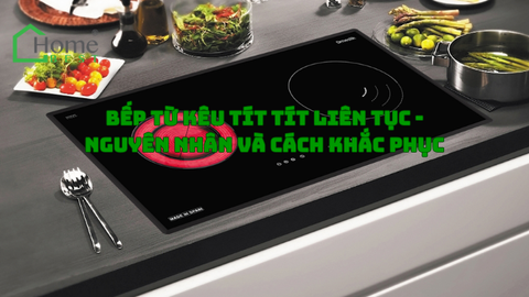 Bếp từ kêu tít tít liên tục - Nguyên nhân và cách khắc phục