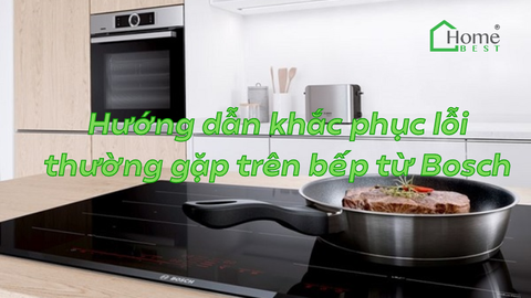 Hướng dẫn khắc phục lỗi thường gặp trên bếp từ Bosch