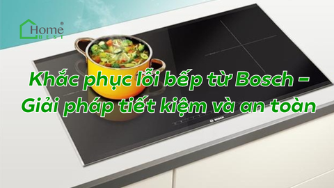 Khắc phục lỗi bếp từ Bosch - Giải pháp tiết kiệm và an toàn