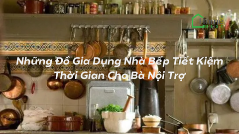 Những Đồ Gia Dụng Nhà Bếp Tiết Kiệm Thời Gian Cho Bà Nội Trợ