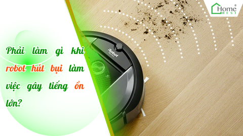 Phải làm gì khi robot hút bụi làm việc gây tiếng ồn lớn?