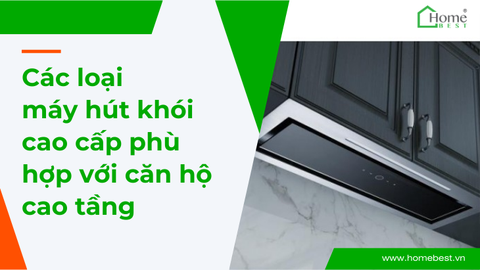 Các loại máy hút khói cao cấp phù hợp với căn hộ cao tầng