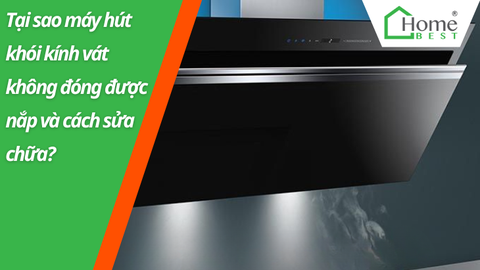 Tại sao máy hút khói kính vát của bạn không đóng nắp được và cách sửa chữa