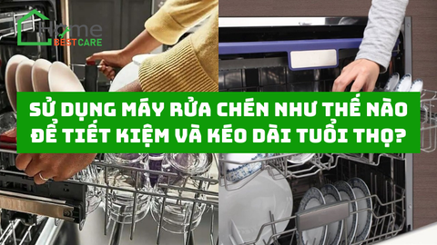 Sử dụng máy rửa chén như thế nào để tiết kiệm và kéo dài tuổi thọ?