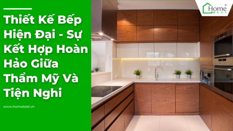 Thiết Kế Bếp Hiện Đại - Sự Kết Hợp Hoàn Hảo Giữa Thẩm Mỹ Và Tiện Nghi