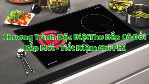 Chương Trình Đặc Biệt Thu Bếp Cũ Đổi Bếp Mới - Tiết Kiệm Chi Phí