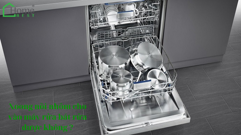 Xoong nồi nhôm cho vào máy rửa bát rửa được không?