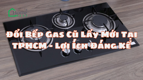 Đổi Bếp Gas Cũ Lấy Mới Tại TPHCM - Lợi Ích Đáng Kể