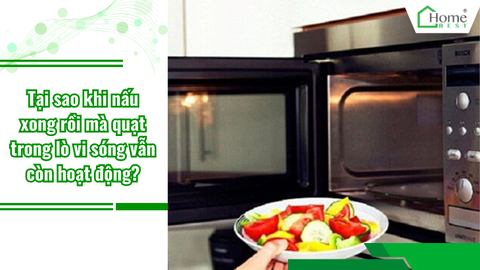 Tại sao khi nấu xong rồi mà quạt trong lò vi sóng vẫn còn hoạt động?