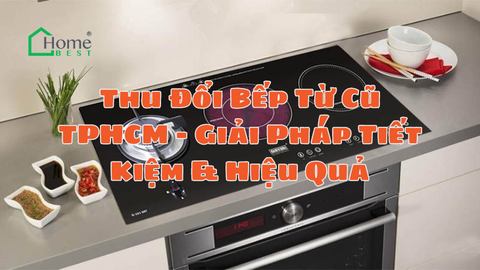 Thu Đổi Bếp Từ Cũ TPHCM - Giải Pháp Tiết Kiệm & Hiệu Quả