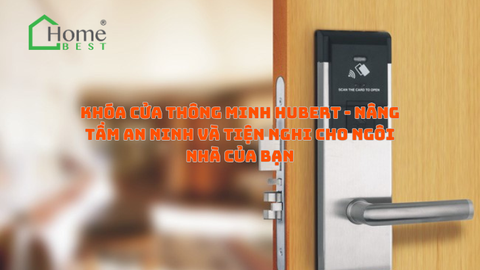 Khóa cửa thông minh Hubert - Nâng tầm an ninh và tiện nghi cho ngôi nhà của bạn