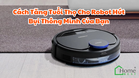 Cách Tăng Tuổi Thọ Cho Robot Hút Bụi Thông Minh Của Bạn