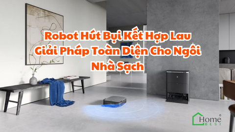 Robot Hút Bụi Kết Hợp Lau Giải Pháp Toàn Diện Cho Ngôi Nhà Sạch